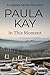 In This Moment by Paula Kay