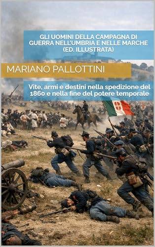GLI UOMINI DELLA CAMPAGNA DI GUERRA NELL’UMBRIA E NELLE MARCHE (Edizione Illustrata): Vite, armi e destini nella spedizione del 1860 e nella fine del potere temporale (Italian Edition)