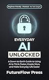 Everyday AI Unlocked: A Down-to-Earth Guide to Using AI to Think Faster, Create More, and Make Everyday Life Easier Everyday AI Unlocked: A Down-to-Earth Guide to Using AI to Think Faster, Create More, and Make Everyday Life Easier