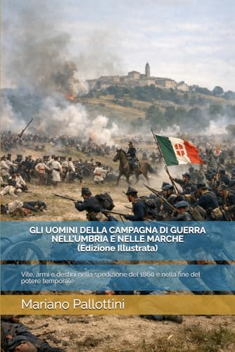 GLI UOMINI DELLA CAMPAGNA DI GUERRA NELL’UMBRIA E NELLE MARCHE (Edizione Illustrata): Vite, armi e destini nella spedizione del 1860 e nella fine del potere temporale (Italian Edition)