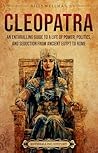 Cleopatra: An Enthralling Guide to a Life of Power, Politics, and Seduction from Ancient Egypt to Rome (Egyptian Mythology and History)
