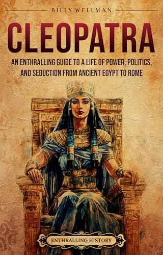 Cleopatra: An Enthralling Guide to a Life of Power, Politics, and Seduction from Ancient Egypt to Rome (Egyptian Mythology and History)