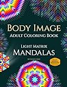 Body Image Adult Coloring Book: Light Matrix Mandalas with Color by Number Patterns for Mindful Visualization and Intentions Body Image Adult Coloring Book: Light Matrix Mandalas with Color by Number Patterns for Mindful Visualization and Intentions
