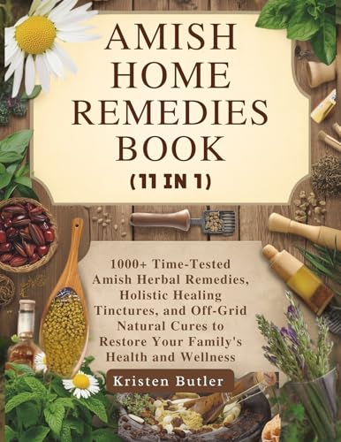 AMISH HOME REMEDIES BOOK (11 IN 1): 1000+ Time-Tested Amish Herbal Remedies, Holistic Healing Tinctures, and Off-Grid Natural Cures to Restore Your Family's Health and Wellness