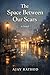 THE SPACE BETWEEN OUR SCARS by Ajay Rathod