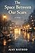 THE SPACE BETWEEN OUR SCARS by Ajay Rathod