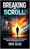 Breaking the Scroll: Reclaim Your Attention, Break Free From Social Media Addiction, and Take Back Control of Your Life Breaking the Scroll: Reclaim Your Attention, Break Free From Social Media Addiction, and Take Back Control of Your Life