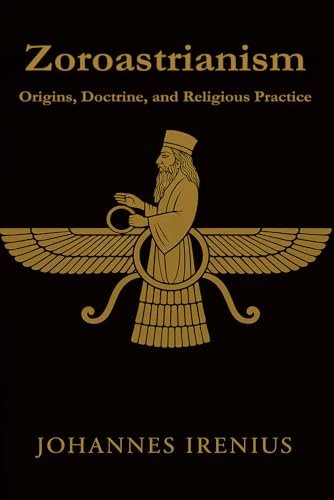 Zoroastrianism - Origins, Doctrine, and Religious Practice: Everything you need to know about Zarathustra, Ahura Mazda, Ahriman, Zoroastrianism, ... words, good deeds (The Great Paths of Wisdom)