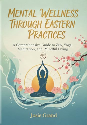 MENTAL WELLNESS THROUGH EASTERN PRACTICES: A Comprehensive Guide to Zen, Yoga, Meditation, and Mindful Living (Self-help)