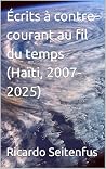 Écrits à contre-courant au fil du temps (Haïti, 2007-2025) (French Edition)