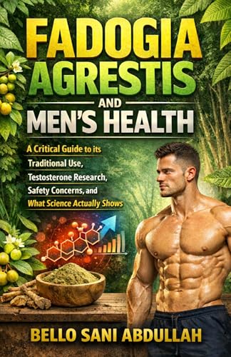 FADOGIA AGRESTIS AND MEN’S HEALTH: A critical guide to its Traditional Use, Testosterone Research, Safety Concerns, and What Science Actually Shows (Kindle Edition)