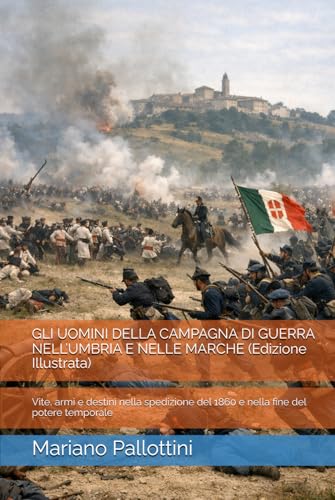 GLI UOMINI DELLA CAMPAGNA DI GUERRA NELL’UMBRIA E NELLE MARCHE (Edizione Illustrata): Vite, armi e destini nella spedizione del 1860 e nella fine del potere temporale (Italian Edition)