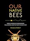 Our Native Bees: North America's Endangered Pollinators and the Fight to Save Them Our Native Bees: North America's Endangered Pollinators and the Fight to Save Them
