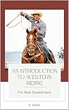 An Introduction to Western Riding for New Equestrians: A Beginner's Guide to Horsemanship, Style, and Tradition (Beginner’s Equestrian Series)