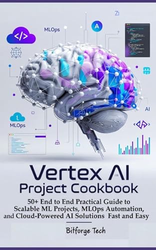 Vertex ai project cookbook : 50+ end to end Practical Guide to Scalable ML Projects, MLOps Automation, and Cloud-Powered AI Solutions Fast and Easy (Kindle Edition)