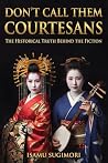 Don't Call Them Courtesans: The Historical Truth Behind the Fiction: The True Distinction Between Geisha and Oiran in the Floating World Don't Call Them Courtesans: The Historical Truth Behind the Fiction: The True Distinction Between Geisha and Oiran in the Floating World
