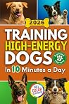 Training High Energy Dogs: Transform Active Breeds Like Border Collies, Labs & Shepherds in 10 Minutes a Day With Easy Routines, Brain Games & Proven Methods for Calm Obedience, Focus & Fulfillment Training High Energy Dogs: Transform Active Breeds Like Border Collies, Labs & Shepherds in 10 Minutes a Day With Easy Routines, Brain Games & Proven Methods for Calm Obedience, Focus & Fulfillment