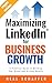 Maximizing LinkedIn for Business Growth: Updated & Expanded: A Practical Guide to Building Your Brand and Driving Results