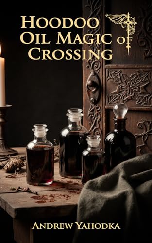 Hoodoo Oil Magic of Crossing: Baneful Oils, Separation, and Dark Rootwork (Kindle Edition)
