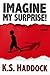 Imagine My Surprise! by K.S. Haddock Imagine My Surprise! by K.S. Haddock