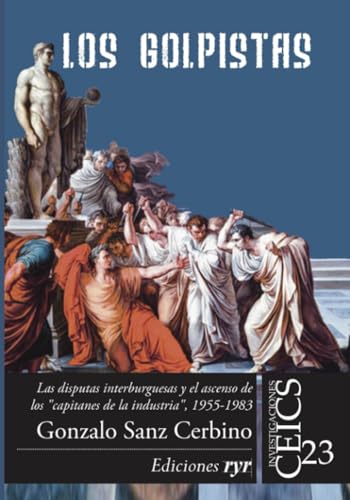 Los golpistas: Las disputas interburguesas y el ascenso de los “capitanes de la industria”, 1955-1983 (Colección Investigaciones CEICS) (Spanish Edition)