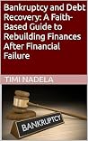 Bankruptcy and Debt Recovery: A Faith-Based Guide to Rebuilding Finances After Financial Failure: Faith-Based Strategies to Overcome Bankruptcy, Pay Off Debt, and Rebuild Finances Bankruptcy and Debt Recovery: A Faith-Based Guide to Rebuilding Finances After Financial Failure: Faith-Based Strategies to Overcome Bankruptcy, Pay Off Debt, and Rebuild Finances