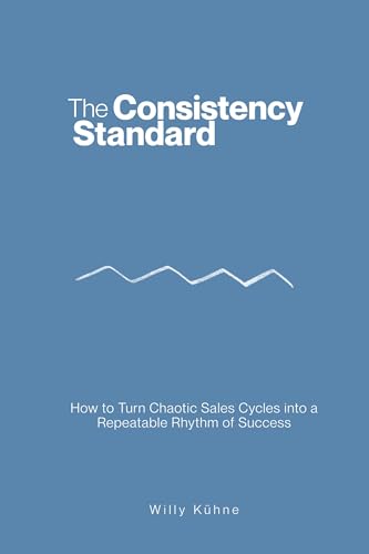 The Consistency Standard: How to Turn Chaotic Sales Cycles into a Repeatable Rhythm of Success (Kindle Edition)