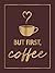 But First, Coffee: A Collection of Quotes, Statements and Recipes for Coffee Lovers