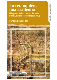 Un rei, un déu, una acadèmia: El regne de València a través dels ulls del noble Bernat Català de Valleriola (1568-1607)