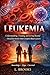 Leukemia: Understanding, Treating, and Living Beyond One of the World’s Most Complex Blood Cancers (Medical Book Series “Fighting Cancer: A Global, Medical, and Human Guide”)