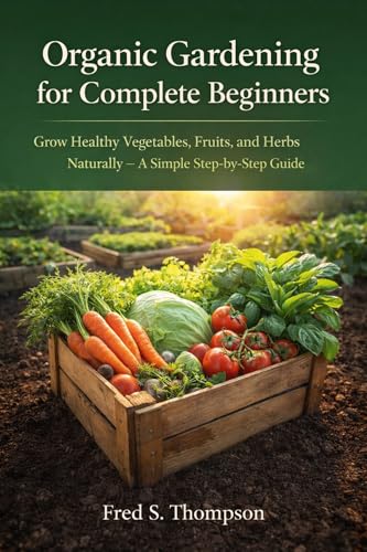 Organic Gardening for Complete Beginners: Grow Healthy Vegetables, Fruits, and Herbs Naturally – A Simple Step-by-Step Guide (Kindle Edition)