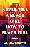 Never Tell a Black Girl How to Black Girl: Essays Never Tell a Black Girl How to Black Girl: Essays