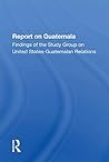 Report On Guatemala: Findings Of The Study Group On United Statesguatemalan Relations