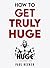 How To Get Truly Huge: The ...