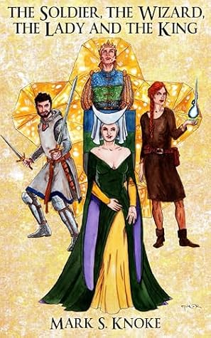 The Soldier, the Wizard, the Lady and the King by Mark S. Knoke The Soldier, the Wizard, the Lady and the King by Mark S. Knoke
