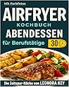Airfryer Kochbuch: Einfache Abendessen für Berufstätige & Eilige – Leckere und gesunde Hauptgerichte in unter 30 Minuten | Heißluftfritteuse-Rezeptbuch ... von LEONORA KEY (German Edition)