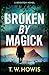 Broken by Magick by T. W. Howis