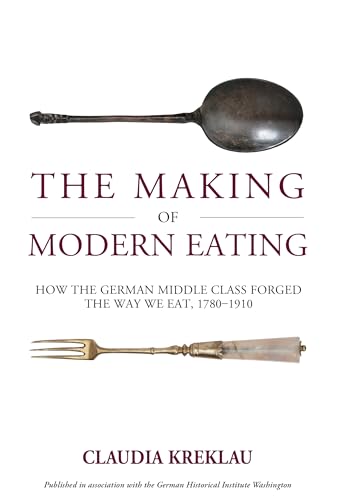 The Making of Modern Eating: How the German Middle Class Forged the Way We Eat, 1780-1910 (Studies in German History Book 32)