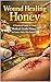 Wound Healing Honey: A Practical Guide to Using Medical-Grade Honey for Faster, Safer Skin Repair