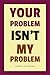 Your Problem Isn't My Problem