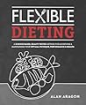 Flexible Dieting: A Science-Based, Reality-Tested Method for Achieving and Maintaining Your Optimal Physique, Performance & Health Flexible Dieting: A Science-Based, Reality-Tested Method for Achieving and Maintaining Your Optimal Physique, Performance & Health