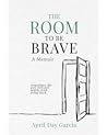 The Room to Be Brave by April Garcia