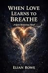 When Love Learns to Breathe by Elian Rowe