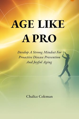 Age Like a Pro: Develop a Strong Mindset for Proactive Disease Prevention and Joyful Aging (Kindle Edition)