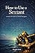 How To Use A Sextant: A Han...