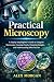 Practical Microscopy: A Step-by-Step Beginner’s Guide to Using the Microscope, Focusing Clearly, Preparing Samples, and Understanding What You See