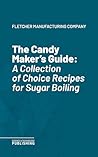 The Candy Maker's Guide: A Collection of Choice Recipes for Sugar Boiling