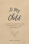 To My Child: A Letter About Life, Strength, and Becoming To My Child: A Letter About Life, Strength, and Becoming