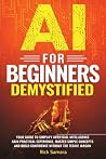 AI for Beginners Demystified: Your Guide to Simplify Artificial Intelligence Gain Practical Experience, Master Simple Concepts and Build Confidence Without the Techie Jargon