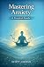 Mastering Anxiety The Complete Guide to Managing Worry, Panic... by Scott Jordan